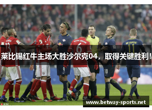 莱比锡红牛主场大胜沙尔克04，取得关键胜利！